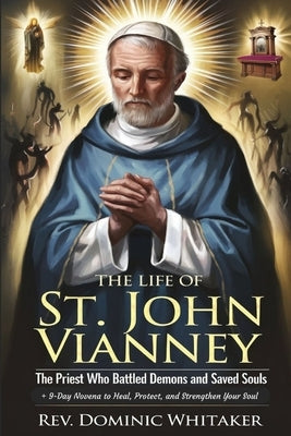 The Life of St. John Vianney: The Priest Who Battled Demons and Saved Souls + 9-Day Novena to Heal, Protect, and Strengthen Your Soul by Whitaker, Dominic