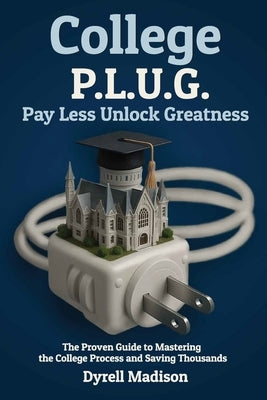 College P.L.U.G. Pay Less, Unlock Greatness: The Proven Guide to Mastering the College Process and Saving Thousands by Madison, Dyrell
