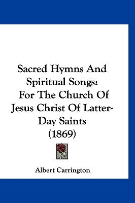 Sacred Hymns And Spiritual Songs: For The Church Of Jesus Christ Of Latter-Day Saints (1869) by Carrington, Albert