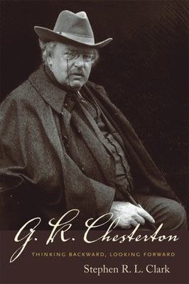 G. K. Chesterton: Thinking Backward, Looking Forward by Clark, Stephen R. L.