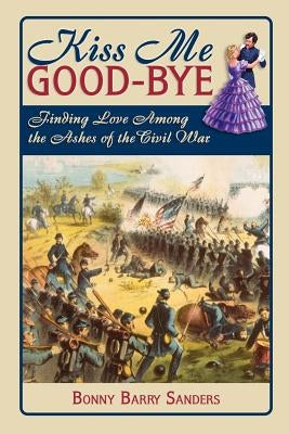 Kiss Me Good-Bye: Finding Love Among the Ashes of the Civil War by Sanders, Bonny Barry