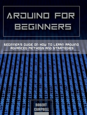 Arduino for Beginners: Beginners guide on How To Learn Arduino Advanced Methods and Strategies by Campbell, Robert