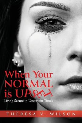 When Your Normal Is Upset: Living Secure in Uncertain Times by Wilson, Theresa V.