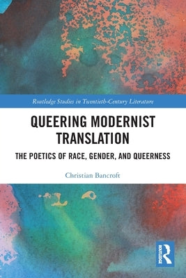 Queering Modernist Translation: The Poetics of Race, Gender, and Queerness by Bancroft, Christian