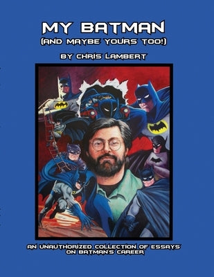 My Batman (And Maybe Yours Too!): An Unauthorized Collection of Essays on Batman's Career by Lambert, Chris