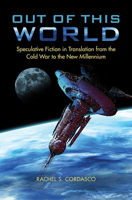 Out of This World: Speculative Fiction in Translation from the Cold War to the New Millennium by Cordasco, Rachel S.
