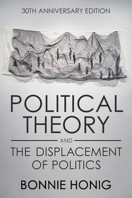 Political Theory and the Displacement of Politics by Honig, Bonnie