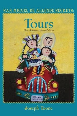 San Miguel de Allende Secrets: Tours, Fun Adventures Around Town by Toone, Joseph