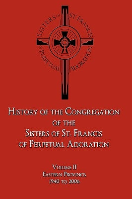 History of the Congregation of the Sisters of St. Francis of Perpetual Adoration: Volume II: Eastern Province, 1940 to 2006 by Sister M. Joellen Scheetz, O. S. F.