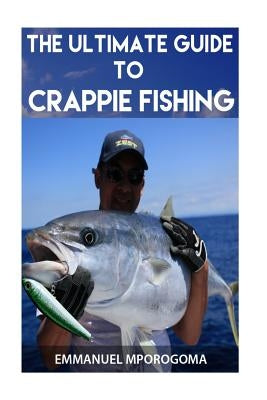 The Ultimate Guide to Crappie Fishing by Mporogoma, MR Emmanuel