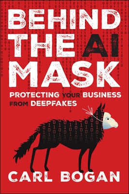 Behind the AI Mask: Protecting Your Business from Deepfakes by Bogan, Carl