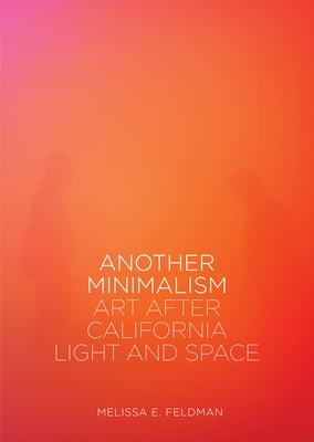 Another Minimalism: Art After California Light and Space by Feldman, Melissa E.