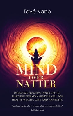 Mind Over Natter: Overcome Negative Inner Critics Through Everyday Mindfulness, For Health, Wealth, Love, and Happiness. by Kane, Tové