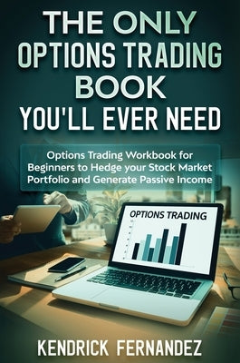 The Only Options Trading Book You Will Ever Need: Options Trading Workbook for Beginners to Hedge Your Stock Market Portfolio and Generate Income by Fernandez, Kendrick