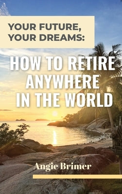 Your Future, Your Dreams: How to Retire Anywhere in the World by Brimer, Angie