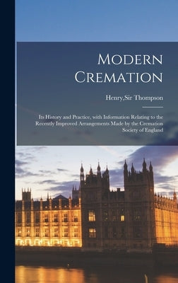 Modern Cremation; Its History and Practice, With Information Relating to the Recently Improved Arrangements Made by the Cremation Society of England by Thompson, Henry