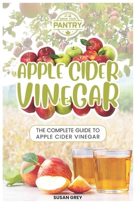 Apple Cider Vinegar: Complete Guide For Beginners, How To Use And Reap The Full Benefits Of Apple Cider Vinegar; Including: Recipes, Detox by Grey, Susan
