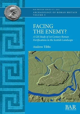 Facing the Enemy?: A GIS Study of 1st Century Roman Fortifications in the Scottish Landscape by Tibbs, Andrew
