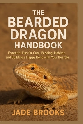 The Bearded Dragon Handbook: Essential Tips For Care, Feeding, Habitat, Bond With Your Beardie by Brooks, Jade