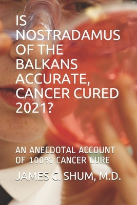 Is Nostradamus of the Balkans Accurate, Cancer Cured 2021?: An Anecdotal Account of 100% Cancer Cure by Shum, James C.