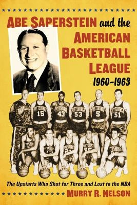 Abe Saperstein and the American Basketball League, 1960-1963: The Upstarts Who Shot for Three and Lost to the NBA by Nelson, Murry R.