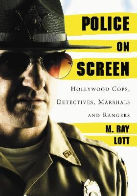 Police on Screen: Hollywood Cops, Detectives, Marshals and Rangers by Lott, M. Ray