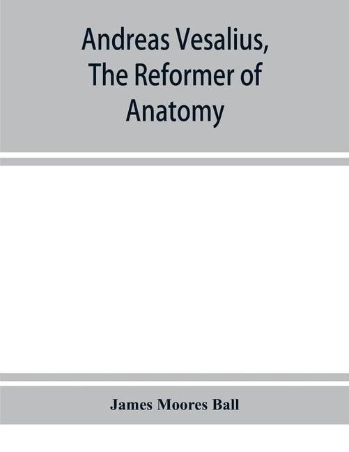Andreas Vesalius, the reformer of anatomy by Moores Ball, James