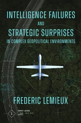 Intelligence Failures and Strategic Surprises in Complex Geopolitical Environments by LeMieux, Frederic
