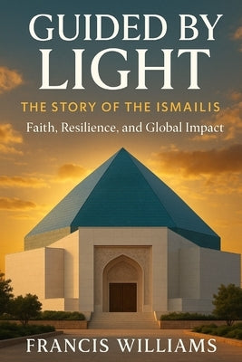 Guided by Light: The Story of the Ismailis - Faith, Resilience, and Global Impact by Williams, Francis