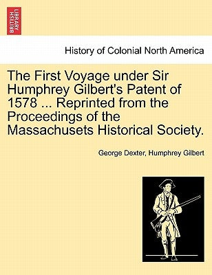 The First Voyage Under Sir Humphrey Gilbert's Patent of 1578 ... Reprinted from the Proceedings of the Massachusets Historical Society. by Dexter, George