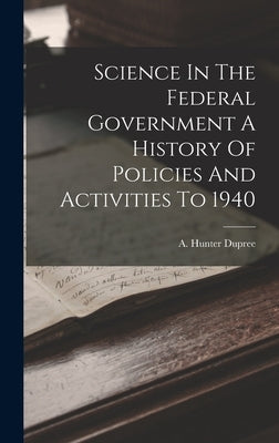 Science In The Federal Government A History Of Policies And Activities To 1940 by Dupree, A. Hunter