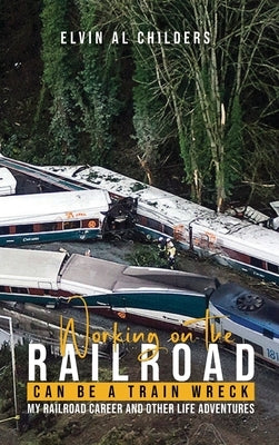 Working On The Railroad Can Be A Train Wreck: My Railroad Career And Other Life Adventures by Childers, Elvin