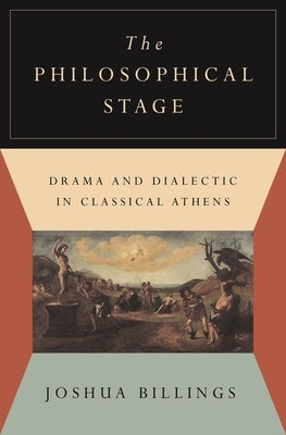 The Philosophical Stage: Drama and Dialectic in Classical Athens by Billings, Joshua