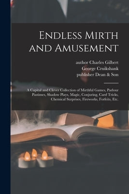 Endless Mirth and Amusement: a Capital and Clever Collection of Mirthful Games, Parlour Pastimes, Shadow Plays, Magic, Conjuring, Card Tricks, Chem by Gilbert, Charles Author