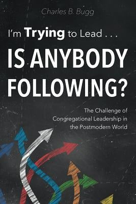 I'm Trying to Lead . . . Is Anybody Following?: The Challenge of Congregational Leadership in the Postmodern World by Bugg, Charles B.