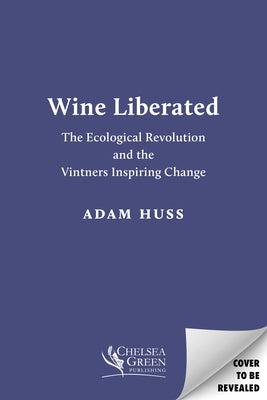 Wine Liberated: The Ecological Revolution and the Vintners Inspiring Change by Huss, Adam