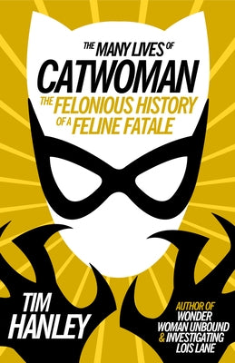 The Many Lives of Catwoman: The Felonious History of a Feline Fatale by Hanley, Tim