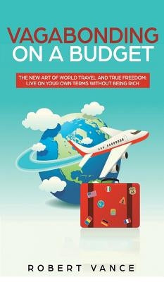 Vagabonding on a Budget: The New Art of World Travel and True Freedom: Live on Your Own Terms Without Being Rich by Vance, Robert