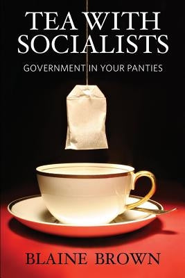 Tea With Socialists: Government In Your Panties by Brown, Blaine