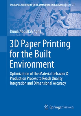 3D Paper Printing for the Built Environment: Optimization of the Material Behavior & Production Process to Reach Quality Integration and Dimensional A by Abdullah Agha, Dunia