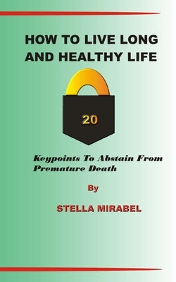How to Live Long and Healthy Life.: 20 Keypoints to Abstain from Premature Death. by Mirabel, Stella