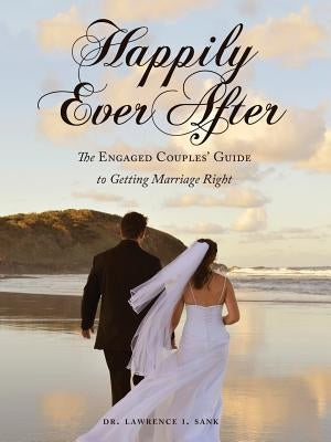 Happily Ever After: The Engaged Couples' Guide to Getting Marriage Right by Sank, Lawrence I.