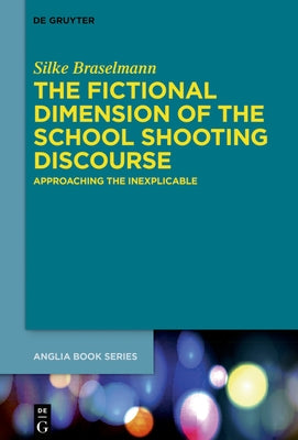 The Fictional Dimension of the School Shooting Discourse: Approaching the Inexplicable by Braselmann, Silke