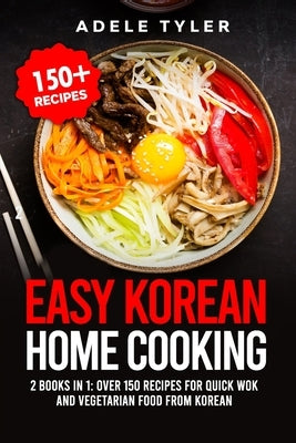 Easy Korean Home Cooking: 2 Books In 1: Over 150 Recipes For Quick Wok And Vegetarian Food From Korean by Tyler, Adele