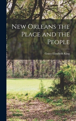 New Orleans the Place and the People by King, Grace Elizabeth