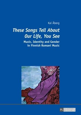These Songs Tell About Our Life, You See: Music, Identity and Gender in Finnish Romani Music by Åberg, Kai