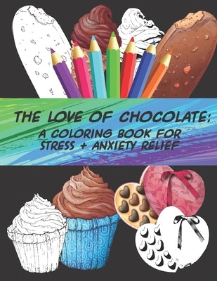 The Love of Chocolate: A Coloring Book For Stress + Anxiety Relief: Fun Filled Coloring Pages For Chocoholics by Heather Marie
