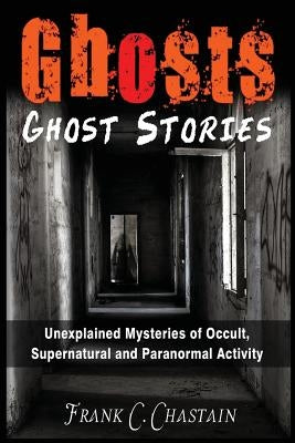 Ghosts: Ghost Stories: Unexplained Mysteries of Occult, Supernatural and Paranormal Activity by Chastain, Frank C.