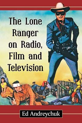 The Lone Ranger on Radio, Film and Television by Andreychuk, Ed