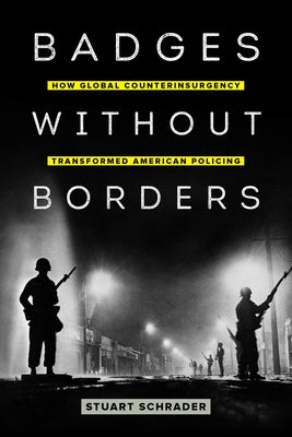 Badges Without Borders: How Global Counterinsurgency Transformed American Policingvolume 56 by Schrader, Stuart